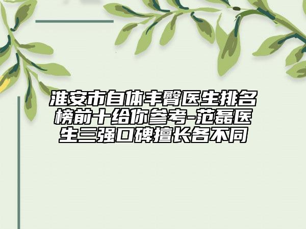 淮安市自体丰臀医生排名榜前十给你参考-范磊医生三强口碑擅长各不同
