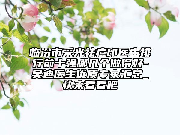 临汾市采光祛痘印医生排行前十强哪几个做得好-吴迪医生优质专家汇总_快来看看吧