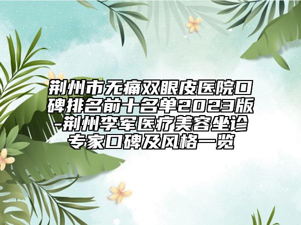 荆州市无痛双眼皮医院口碑排名前十名单2023版-荆州李军医疗美容坐诊专家口碑及风格一览