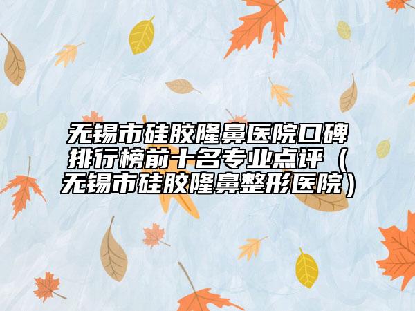无锡市硅胶隆鼻医院口碑排行榜前十名专业点评（无锡市硅胶隆鼻整形医院）