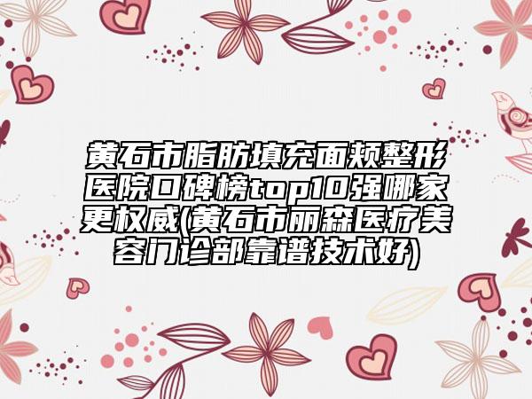 黄石市脂肪填充面颊整形医院口碑榜top10强哪家更权威(黄石市丽森医疗美容门诊部靠谱技术好)