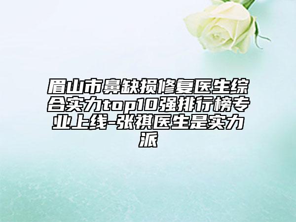 眉山市鼻缺损修复医生综合实力top10强排行榜专业上线-张祺医生是实力派