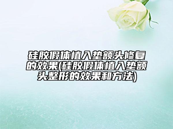 硅胶假体植入垫额头修复的效果(硅胶假体植入垫额头整形的效果和方法)
