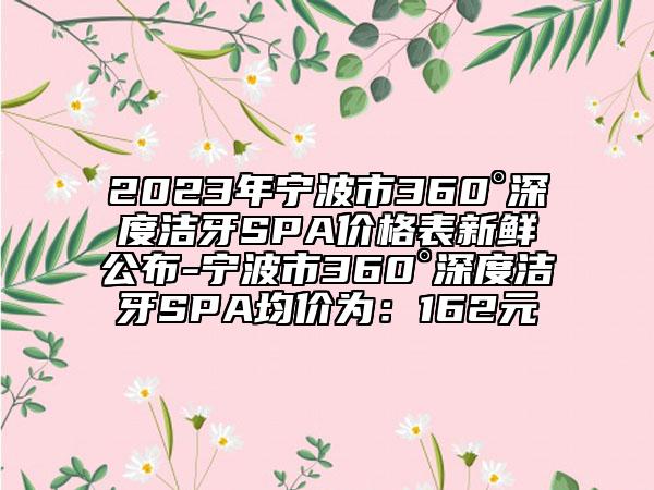 2023年宁波市360°深度洁牙SPA价格表新鲜公布-宁波市360°深度洁牙SPA均价为：162元