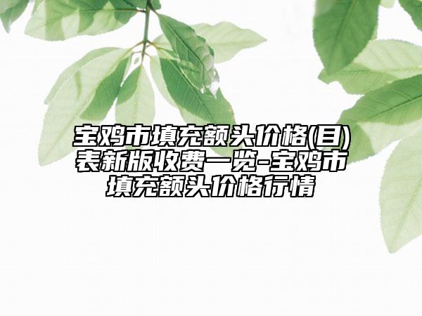 宝鸡市填充额头价格(目)表新版收费一览-宝鸡市填充额头价格行情