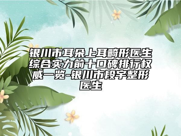 银川市耳朵上耳畸形医生综合实力前十口碑排行权威一览-银川市段宇整形医生