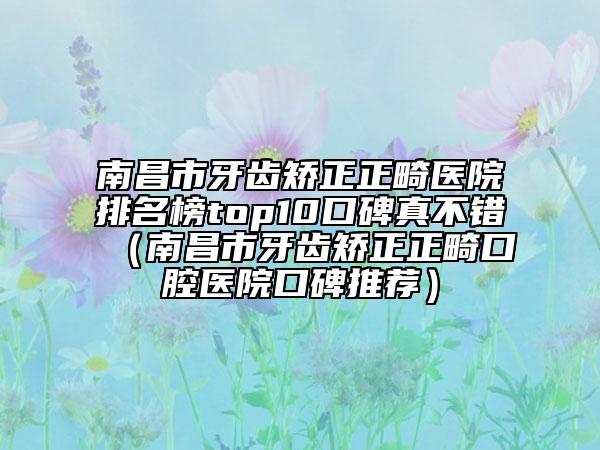 南昌市牙齿矫正正畸医院排名榜top10口碑真不错（南昌市牙齿矫正正畸口腔医院口碑推荐）