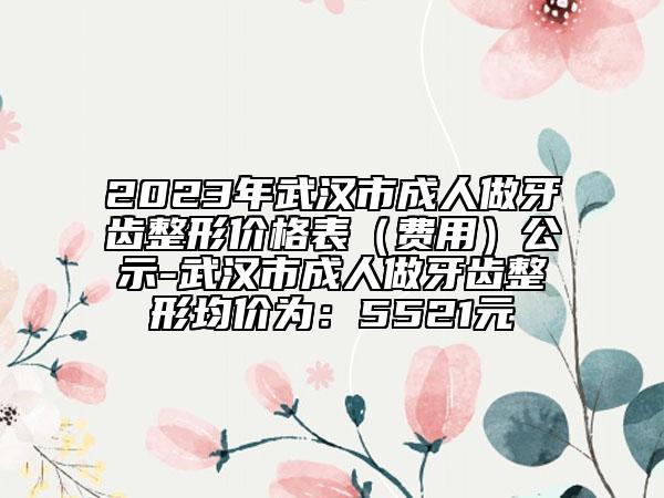 2023年武汉市成人做牙齿整形价格表（费用）公示-武汉市成人做牙齿整形均价为：5521元