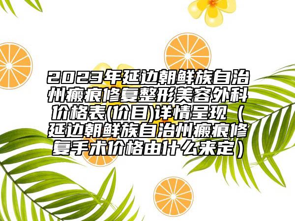 2023年延边朝鲜族自治州瘢痕修复整形美容外科价格表(价目)详情呈现（延边朝鲜族自治州瘢痕修复手术价格由什么来定）