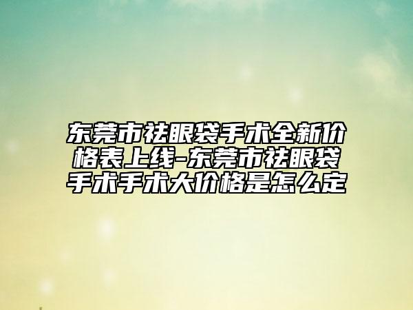 东莞市祛眼袋手术全新价格表上线-东莞市祛眼袋手术手术大价格是怎么定