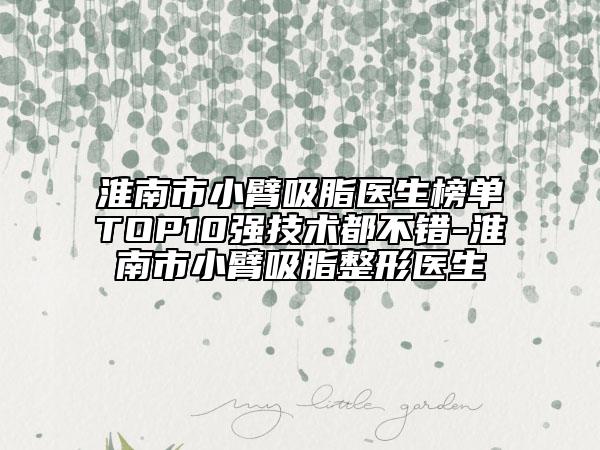 淮南市小臂吸脂医生榜单TOP10强技术都不错-淮南市小臂吸脂整形医生