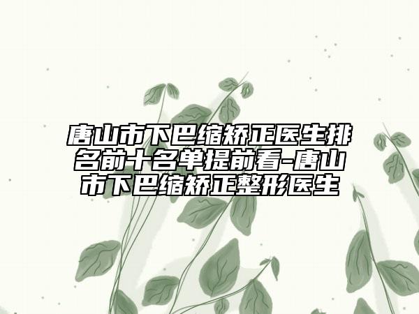 唐山市下巴缩矫正医生排名前十名单提前看-唐山市下巴缩矫正整形医生