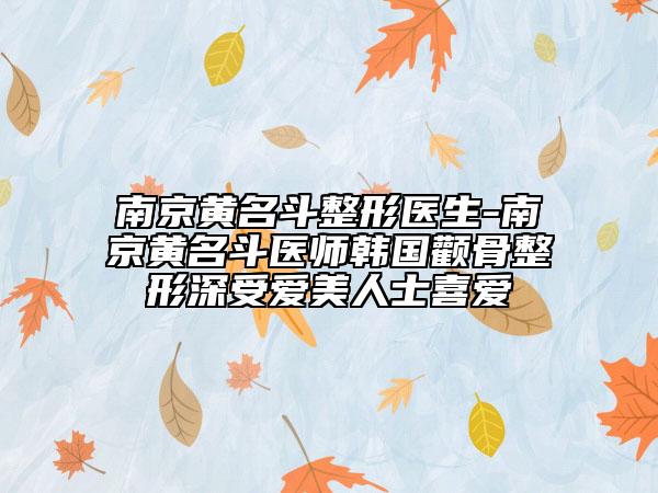 南京黄名斗整形医生-南京黄名斗医师韩国颧骨整形深受爱美人士喜爱