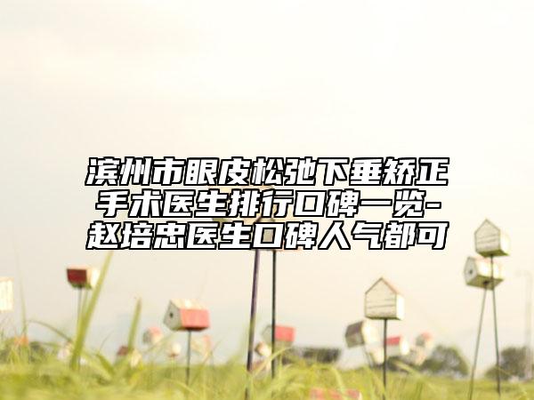 滨州市眼皮松弛下垂矫正手术医生排行口碑一览-赵培忠医生口碑人气都可