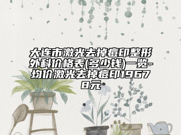 大连市激光去掉痘印整形外科价格表(多少钱)一览-均价激光去掉痘印19678元