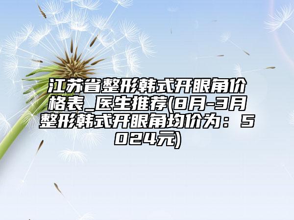 江苏省整形韩式开眼角价格表_医生推荐(8月-3月整形韩式开眼角均价为：5024元)