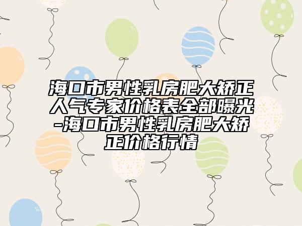 海口市男性乳房肥大矫正人气专家价格表全部曝光-海口市男性乳房肥大矫正价格行情