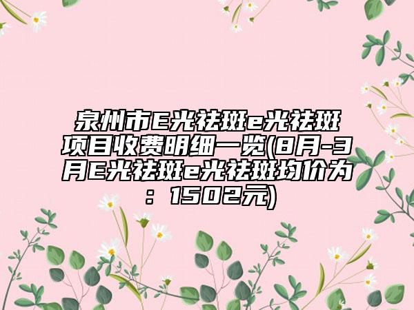 泉州市E光祛斑e光祛斑项目收费明细一览(8月-3月E光祛斑e光祛斑均价为：1502元)