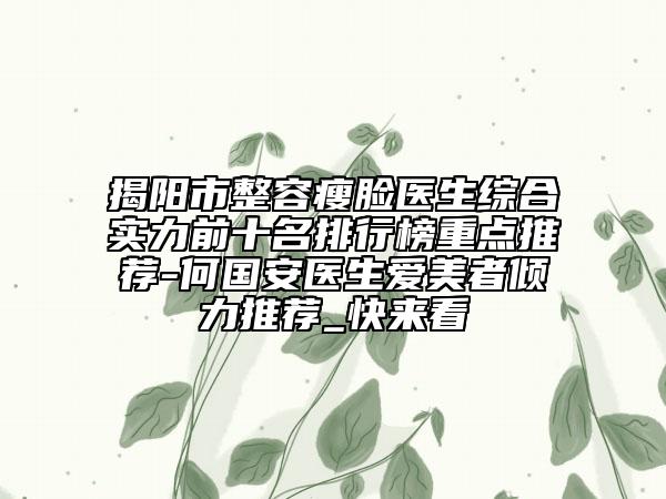 揭阳市整容瘦脸医生综合实力前十名排行榜重点推荐-何国安医生爱美者倾力推荐_快来看