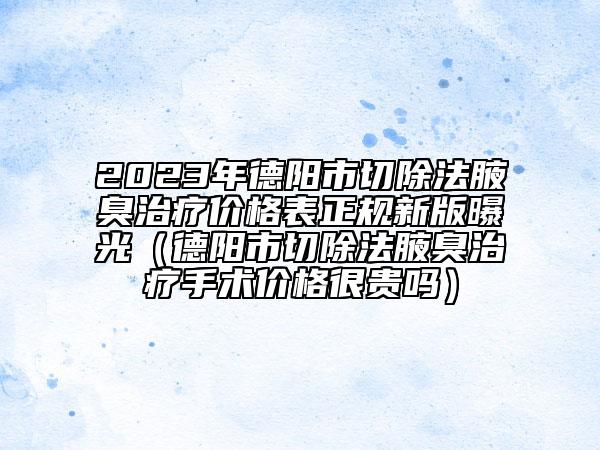 2023年德阳市切除法腋臭治疗价格表正规新版曝光（德阳市切除法腋臭治疗手术价格很贵吗）