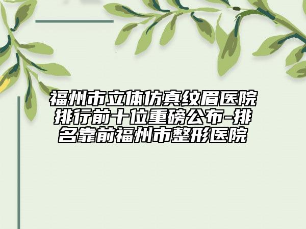福州市立体仿真纹眉医院排行前十位重磅公布-排名靠前福州市整形医院