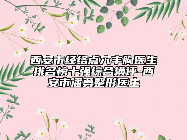 西安市经络点穴丰胸医生排名榜十强综合横评-西安市潘勇整形医生
