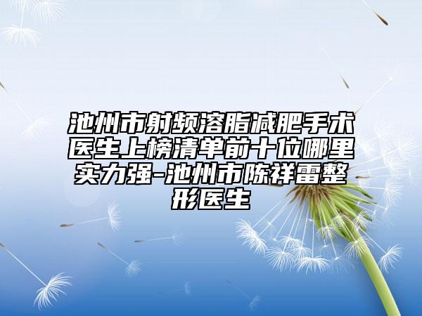 池州市射频溶脂减肥手术医生上榜清单前十位哪里实力强-池州市陈祥雷整形医生