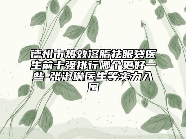 德州市热效溶脂祛眼袋医生前十强排行哪个更好一些-张淑琳医生等实力入围
