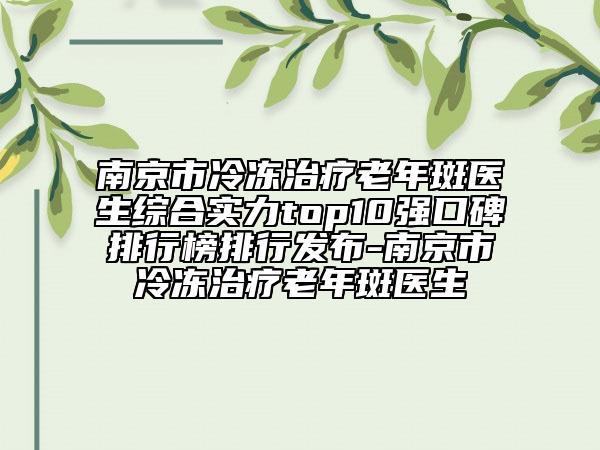 南京市冷冻治疗老年斑医生综合实力top10强口碑排行榜排行发布-南京市冷冻治疗老年斑医生
