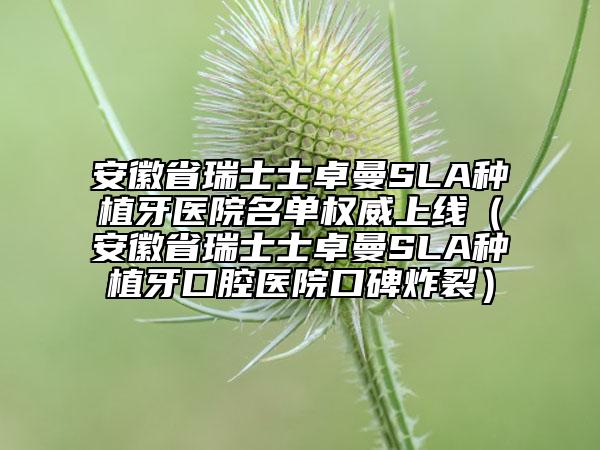 安徽省瑞士士卓曼SLA种植牙医院名单权威上线（安徽省瑞士士卓曼SLA种植牙口腔医院口碑炸裂）