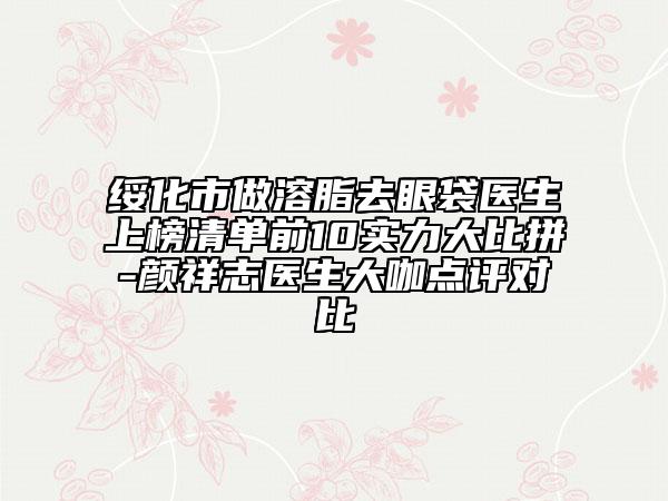 绥化市做溶脂去眼袋医生上榜清单前10实力大比拼-颜祥志医生大咖点评对比