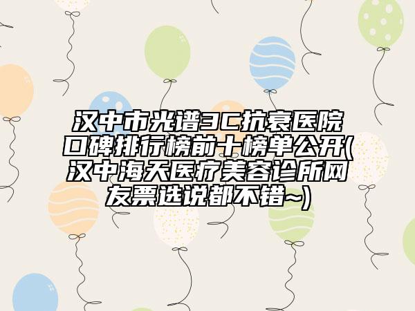 汉中市光谱3C抗衰医院口碑排行榜前十榜单公开(汉中海天医疗美容诊所网友票选说都不错~)