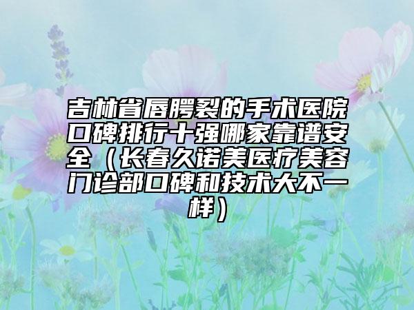 吉林省唇腭裂的手术医院口碑排行十强哪家靠谱安全（长春久诺美医疗美容门诊部口碑和技术大不一样）