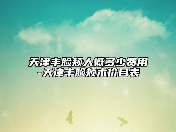 天津丰脸颊大概多少费用-天津丰脸颊术价目表