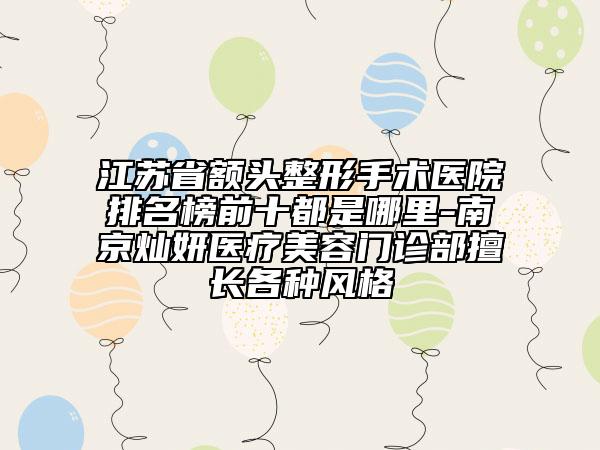 江苏省额头整形手术医院排名榜前十都是哪里-南京灿妍医疗美容门诊部擅长各种风格