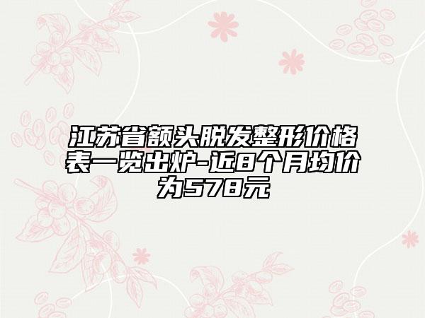 江苏省额头脱发整形价格表一览出炉-近8个月均价为578元