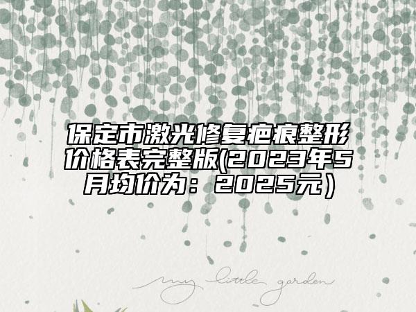 保定市激光修复疤痕整形价格表完整版(2023年5月均价为：2025元）