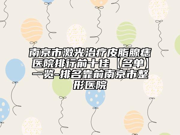 南京市激光治疗皮脂腺痣医院排行前十佳【名单】一览-排名靠前南京市整形医院