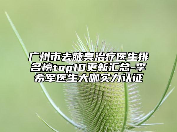 广州市去腋臭治疗医生排名榜top10更新汇总-李希军医生大咖实力认证