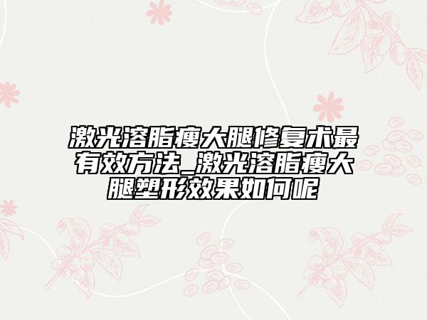 激光溶脂瘦大腿修复术最有效方法_激光溶脂瘦大腿塑形效果如何呢