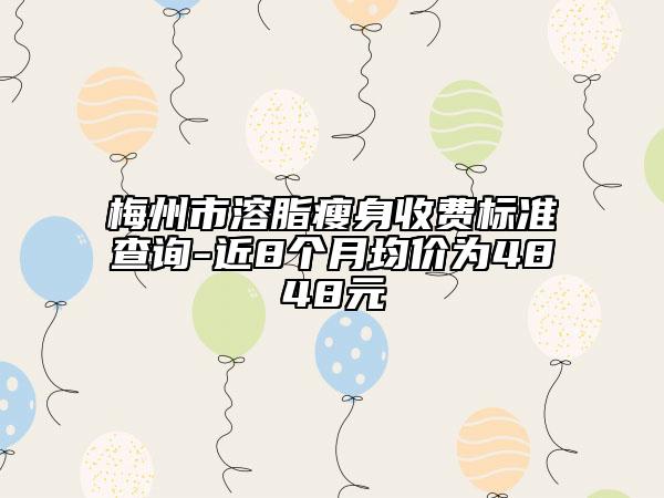 梅州市溶脂瘦身收费标准查询-近8个月均价为4848元
