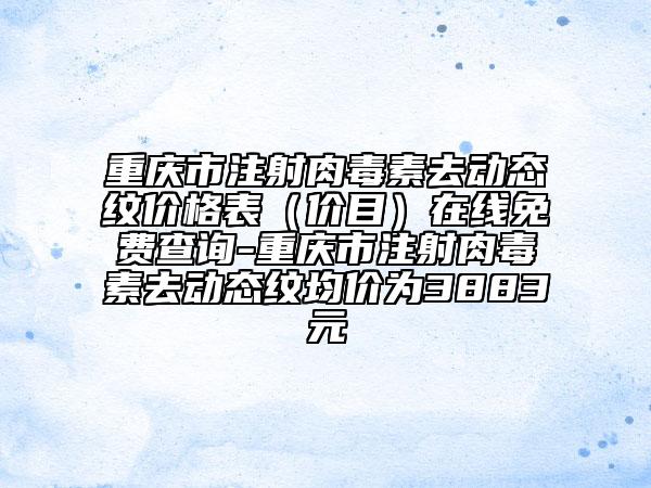 重庆市注射肉毒素去动态纹价格表（价目）在线免费查询-重庆市注射肉毒素去动态纹均价为3883元
