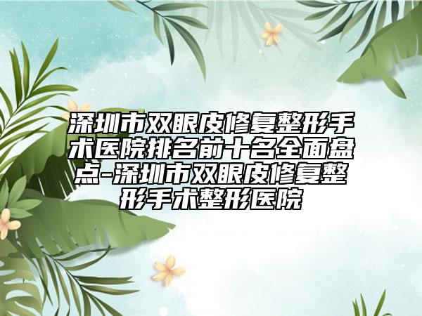 深圳市双眼皮修复整形手术医院排名前十名全面盘点-深圳市双眼皮修复整形手术整形医院