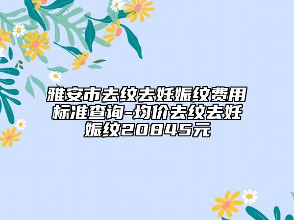 雅安市去纹去妊娠纹费用标准查询-均价去纹去妊娠纹20845元