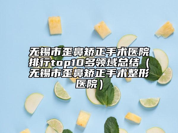 无锡市歪鼻矫正手术医院排行top10多领域总结（无锡市歪鼻矫正手术整形医院）