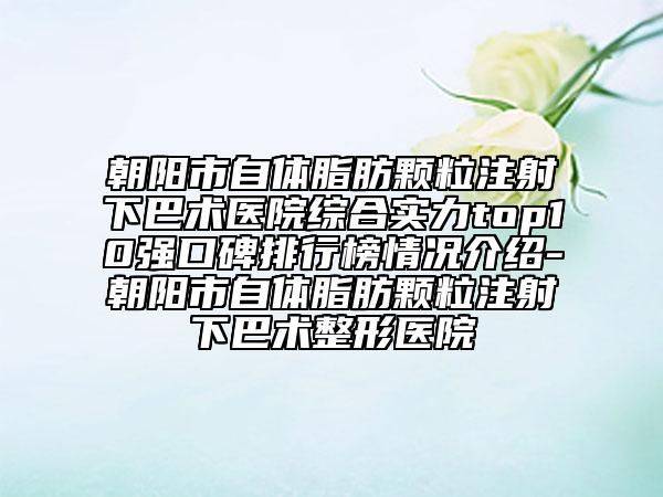 朝阳市自体脂肪颗粒注射下巴术医院综合实力top10强口碑排行榜情况介绍-朝阳市自体脂肪颗粒注射下巴术整形医院