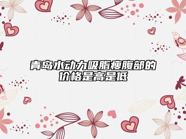 青岛水动力吸脂瘦腹部的价格是高是低