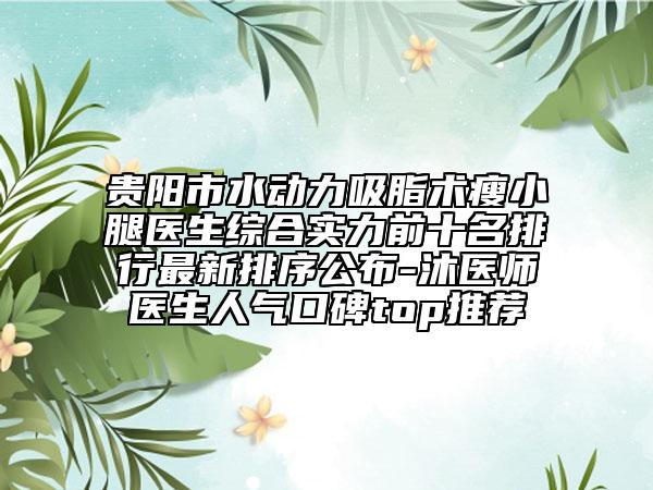 贵阳市水动力吸脂术瘦小腿医生综合实力前十名排行最新排序公布-沐医师医生人气口碑top推荐