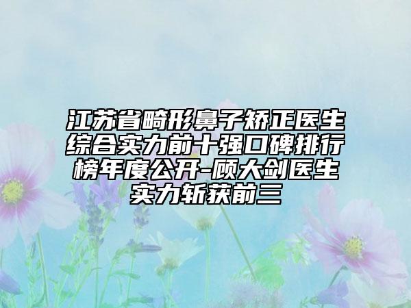 江苏省畸形鼻子矫正医生综合实力前十强口碑排行榜年度公开-顾大剑医生实力斩获前三