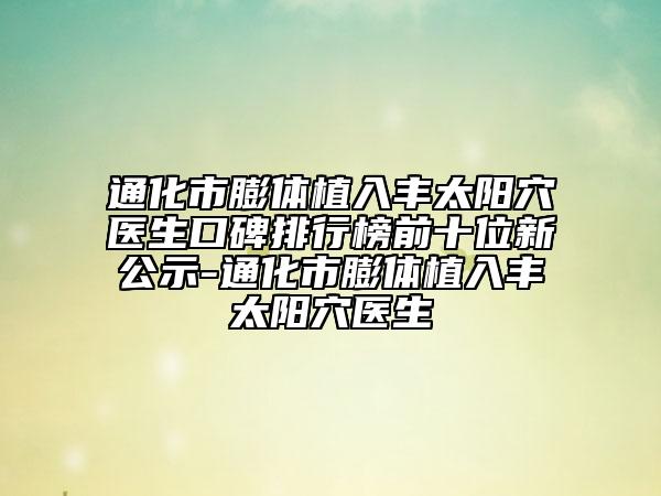 通化市膨体植入丰太阳穴医生口碑排行榜前十位新公示-通化市膨体植入丰太阳穴医生